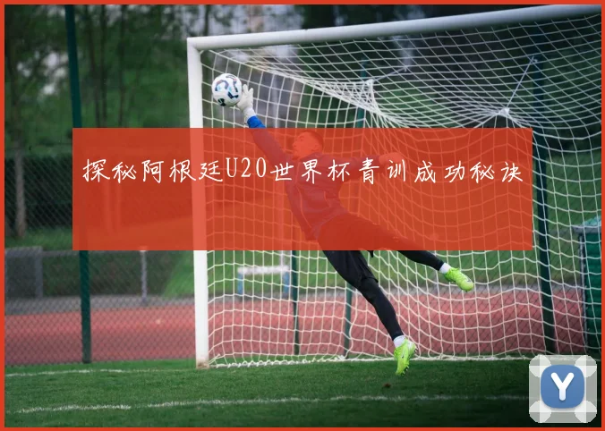 探秘阿根廷U20世界杯青训成功秘诀
