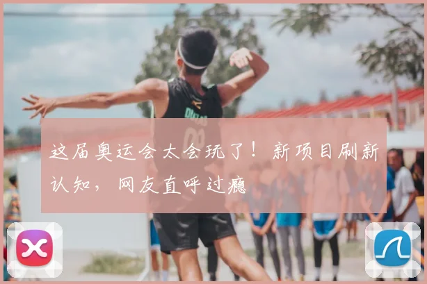 这届奥运会太会玩了！新项目刷新认知，网友直呼过瘾