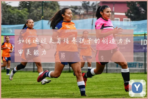 如何通过美育培养孩子的创造力和审美能力