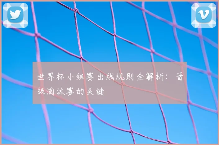 世界杯小组赛出线规则全解析：晋级淘汰赛的关键