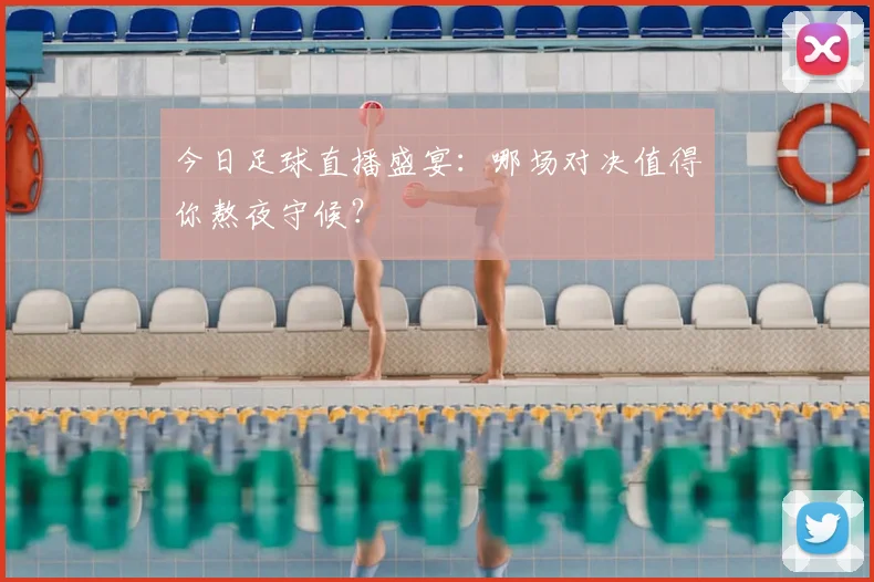今日足球直播盛宴:哪场对决值得你熬夜守候?