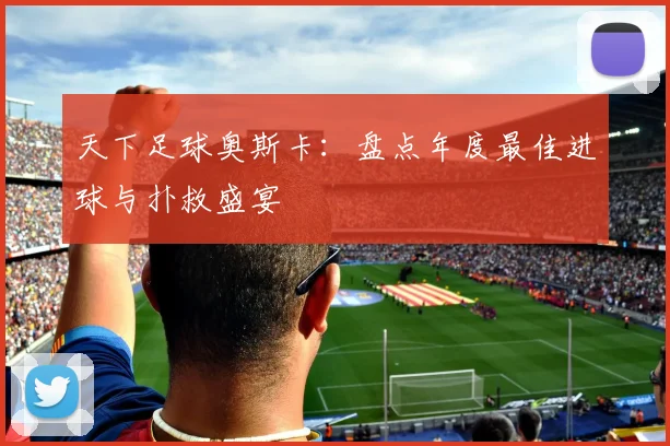 天下足球奥斯卡:盘点年度最佳进球与扑救盛宴