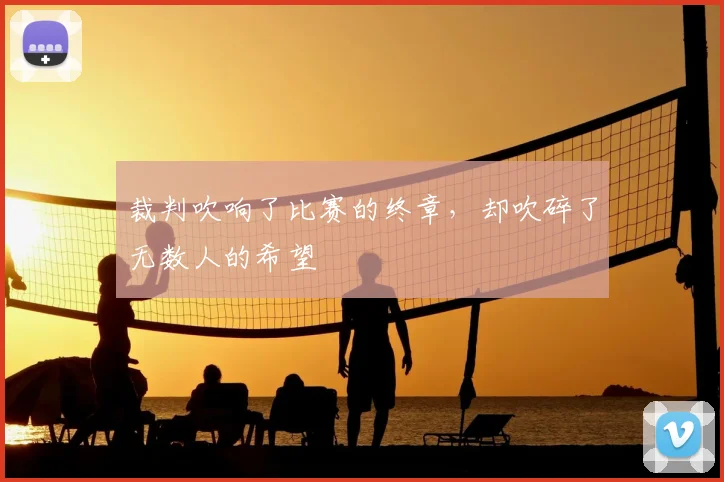 裁判吹响了比赛的终章，却吹碎了无数人的希望
