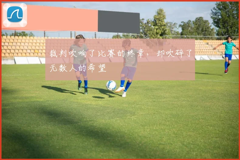 裁判吹响了比赛的终章，却吹碎了无数人的希望