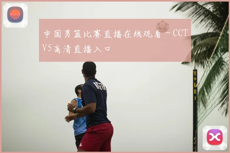 中国男篮比赛直播在线观看 - CCTV5高清直播入口