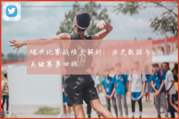 瑞典比赛战绩全解析：历史数据与关键赛事回顾