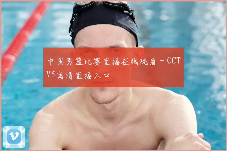 中国男篮比赛直播在线观看 - CCTV5高清直播入口