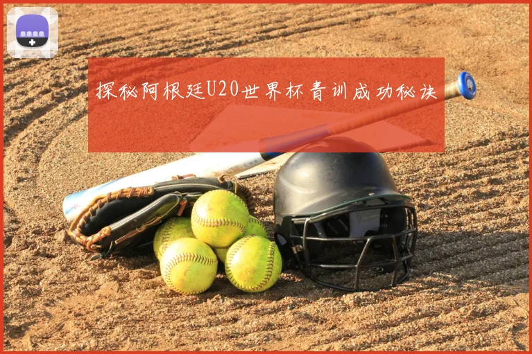 探秘阿根廷U20世界杯青训成功秘诀