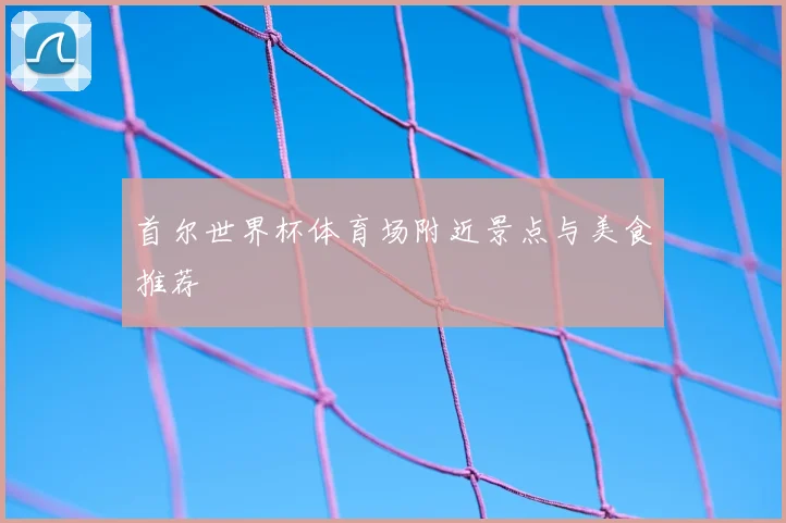 首尔世界杯体育场附近景点与美食推荐